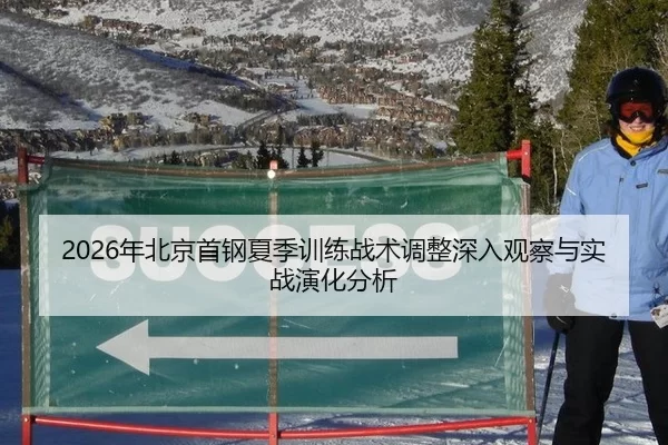 2026年北京首钢夏季训练战术调整深入观察与实战演化分析