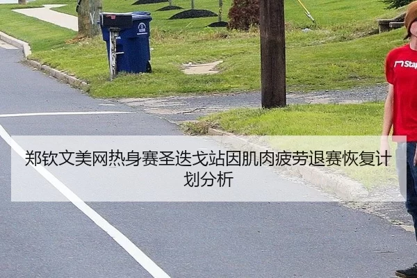 郑钦文美网热身赛圣迭戈站因肌肉疲劳退赛恢复计划分析