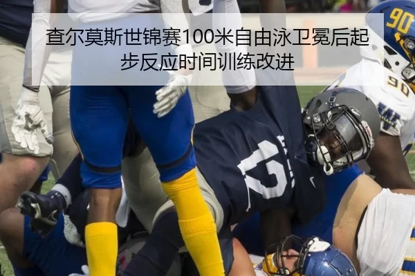 查尔莫斯世锦赛100米自由泳卫冕后起步反应时间训练改进